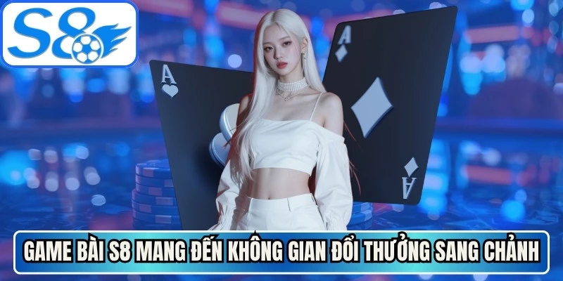 Game bài S8 mang đến không gian đánh bài đổi thưởng sang chảnh